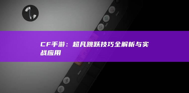 CF手游：超凡跳跃技巧全解析与实战应用