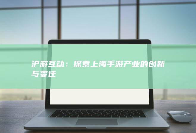 沪游互动：探索上海手游产业的创新与变迁