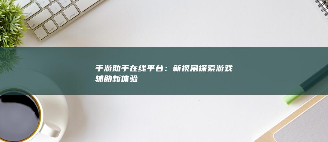 手游助手在线平台：新视角探索游戏辅助新体验