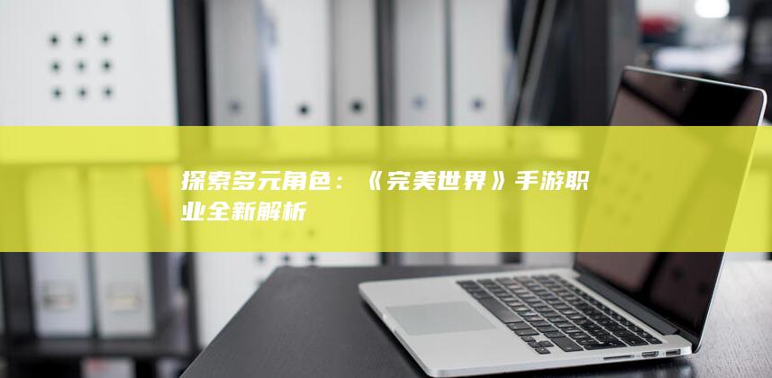 探索多元角色：《完美世界》手游职业全新解析