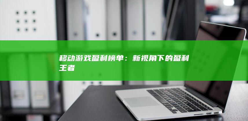 移动游戏盈利榜单：新视角下的盈利王者