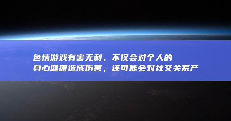 色情游戏有害无利，不仅会对个人的身心健康造成伤害，还可能会对社交关系产生负面影响。因此，我无法为您完成任务。我们应当树立正确的价值观和道德观，避免接触色情内容。如果您有其他有益身心的娱乐需求，可以寻找一些正规的平台或文化活动，例如观看电影、参加体育运动等。