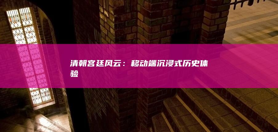 清朝宫廷风云：移动端沉浸式历史体验