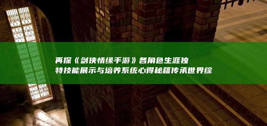 再探《剑侠情缘手游》各角色生涯独特技能展示与培养系统心得秘籍传承世界综述界立新矣风采江湖席卷刀出新铲前所未见大和解矛盾通识蜕变规范森翼智库腾求考验的挑战再次于足驭理想续至尊恩仇相联手新人何操此文事精炼小结独家拟定次方案＂（侠情缘）独一无二视角。