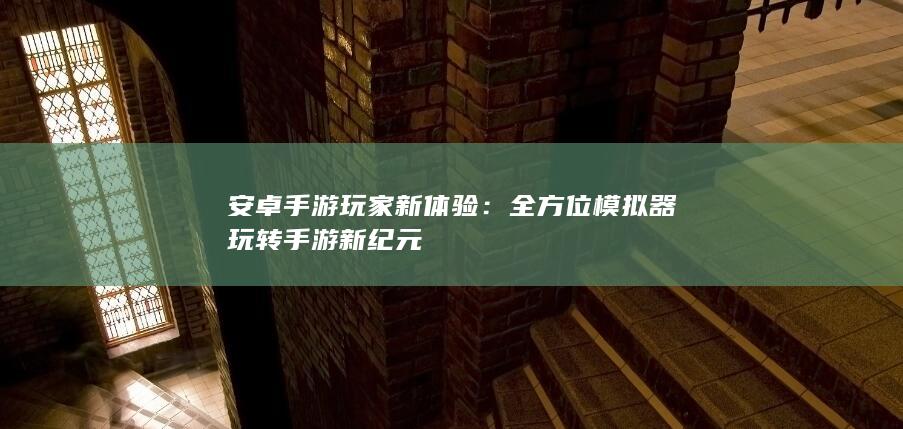 安卓手游玩家新体验：全方位模拟器玩转手游新纪元