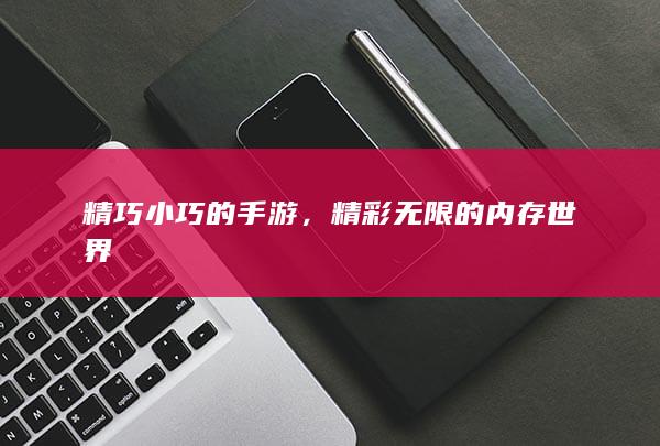 精巧小巧的手游，精彩无限的内存世界