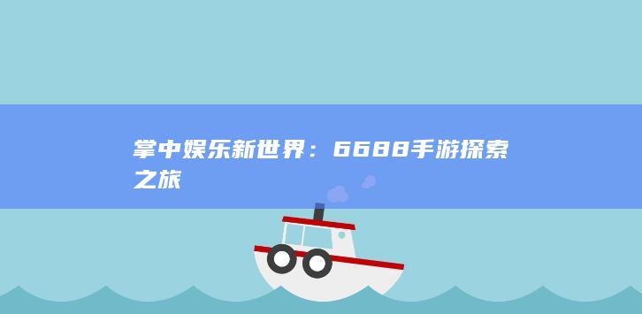 掌中娱乐新世界：6688手游探索之旅