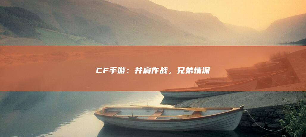 CF手游：并肩作战，兄弟情深