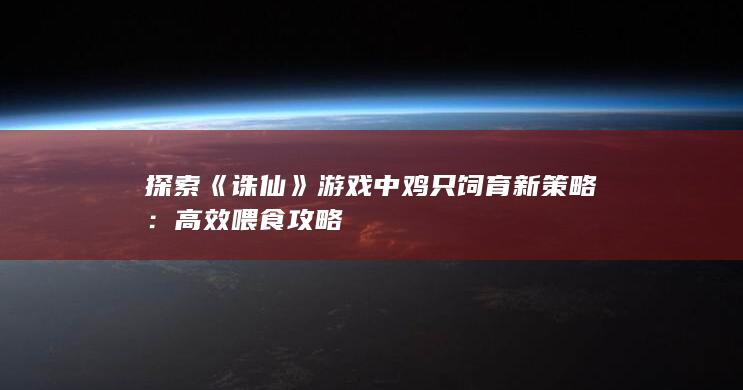 探索《诛仙》游戏中鸡只饲育新策略：高效喂食攻略