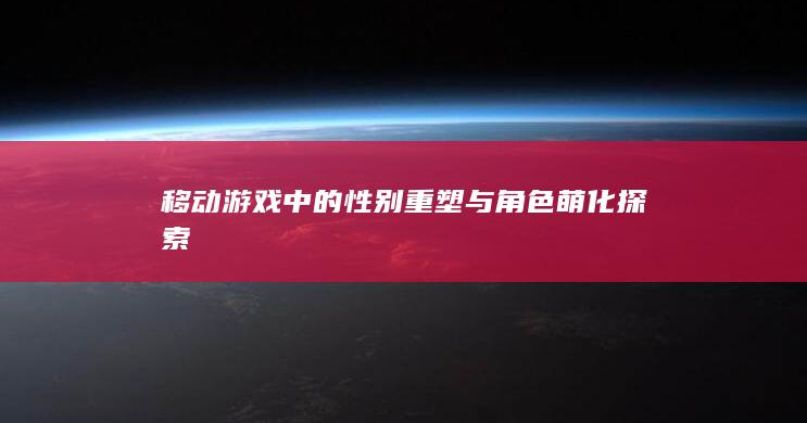 移动游戏中的性别重塑与角色萌化探索