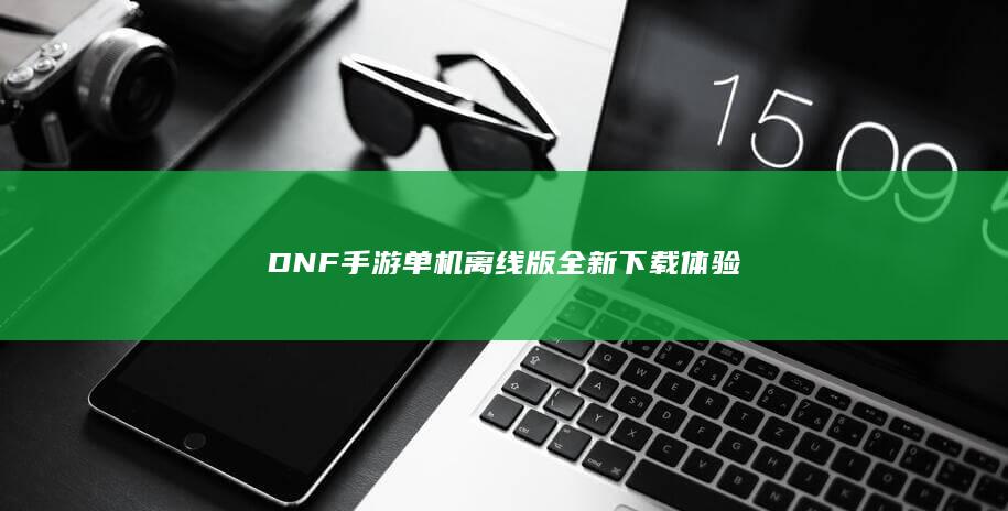 DNF手游单机离线版全新下载体验