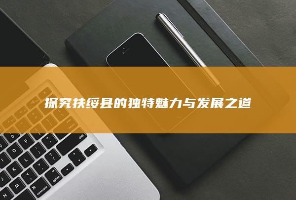 探究扶绥县的独特魅力与发展之道