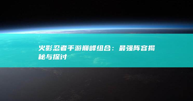 火影忍者手游巅峰组合：最强阵容揭秘与探讨