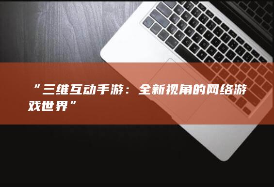 “三维互动手游：全新视角的网络游戏世界”