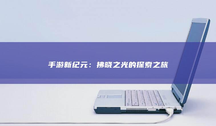 手游新纪元：拂晓之光的探索之旅