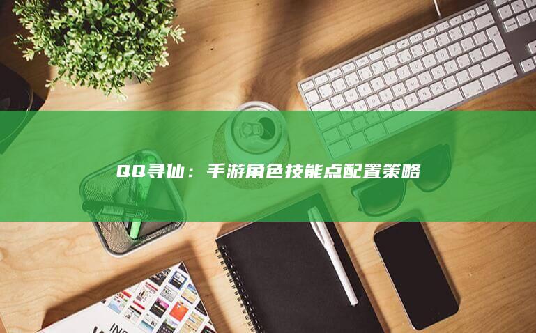 QQ寻仙：手游角色技能点配置策略