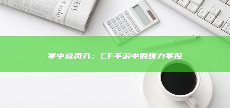 掌中旋风刃：CF手游中的鞭力掌控