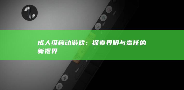 成人级移动游戏：探索界限与责任的新视界