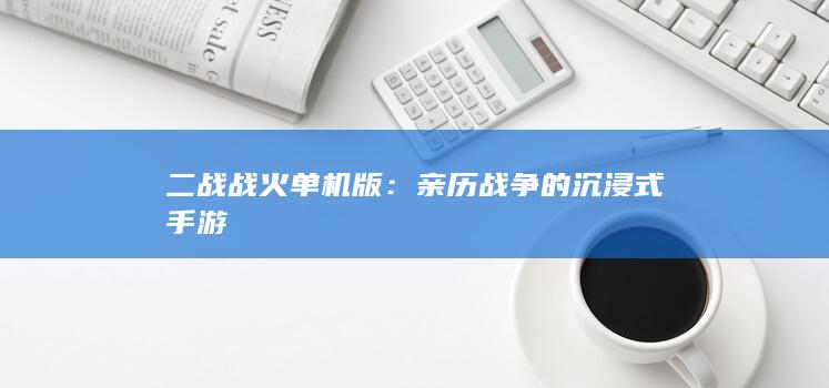 二战战火单机版：亲历战争的沉浸式手游