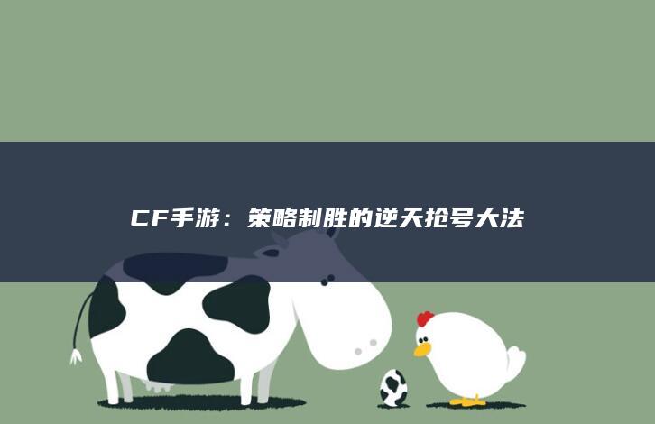 CF手游：策略制胜的逆天抢号大法