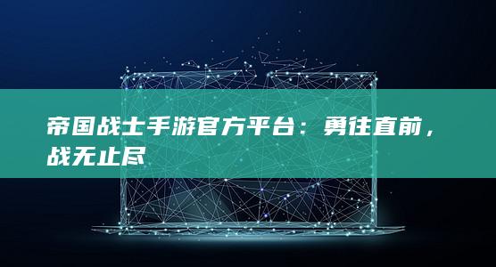 帝国战士手游官方平台：勇往直前，战无止尽