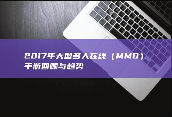 2017年大型多人在线（MMO）手游回顾与趋势