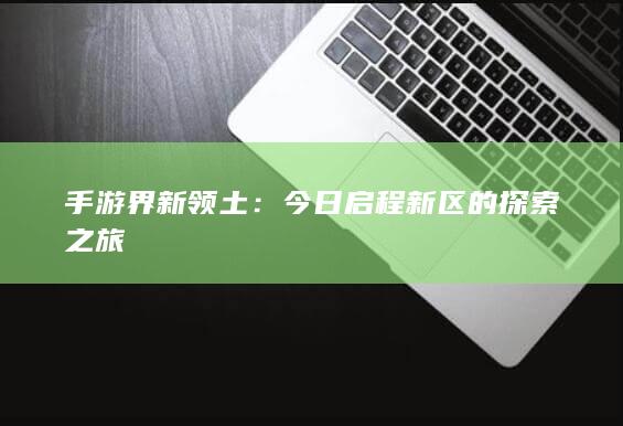 手游界新领土：今日启程新区的探索之旅