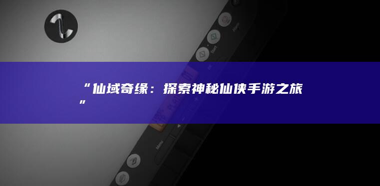 “仙域奇缘：探索神秘仙侠手游之旅”