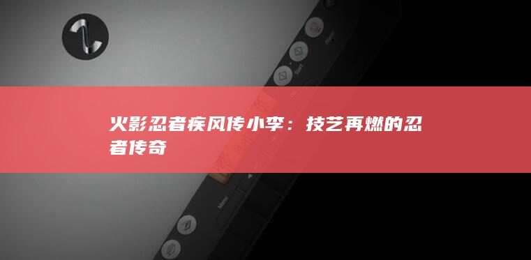 火影忍者疾风传小李：技艺再燃的忍者传奇