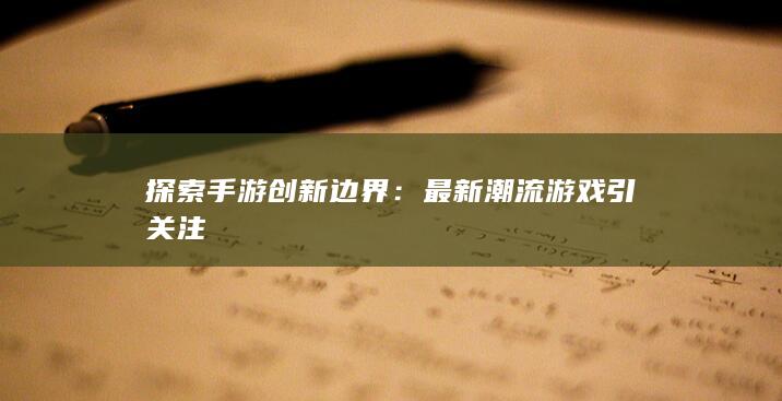 探索手游创新边界：最新潮流游戏引关注