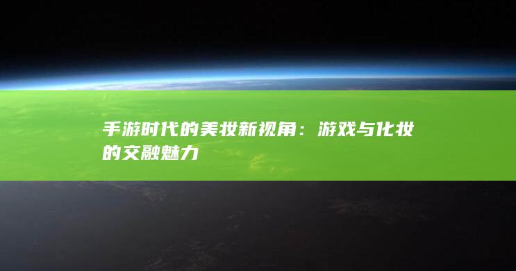 手游时代的美妆新视角：游戏与化妆的交融魅力