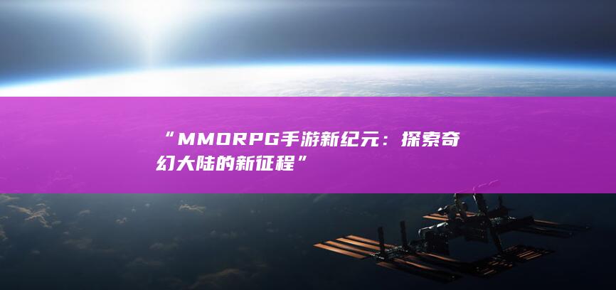 “MMORPG手游新纪元：探索奇幻大陆的新征程”