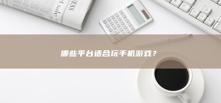 哪些平台适合玩手机游戏？