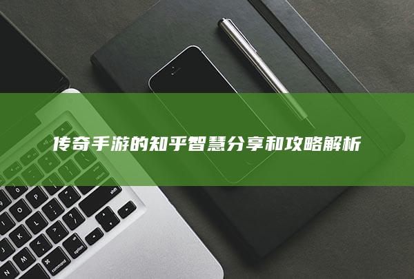 传奇手游的知乎智慧分享和攻略解析