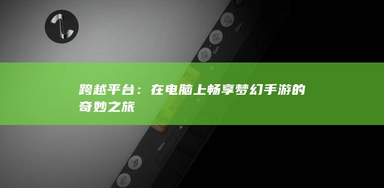 跨越平台：在电脑上畅享梦幻手游的奇妙之旅