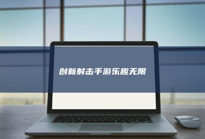 创新射击手游乐趣无限