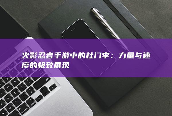 火影忍者手游中的杜门李：力量与速度的极致展现