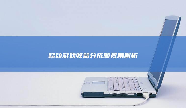 移动游戏收益分成新视角解析