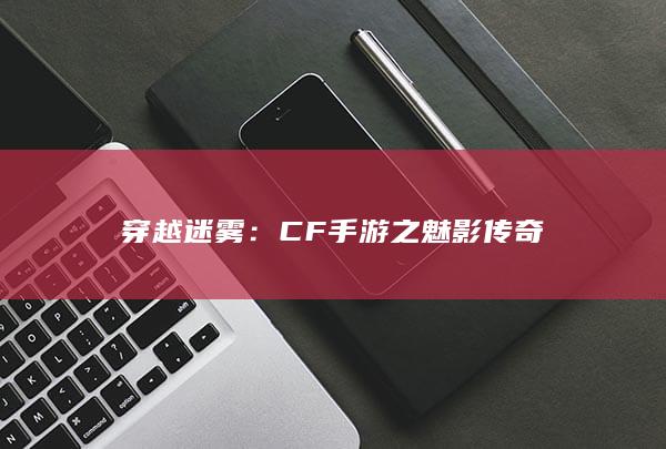 穿越迷雾：CF手游之魅影传奇