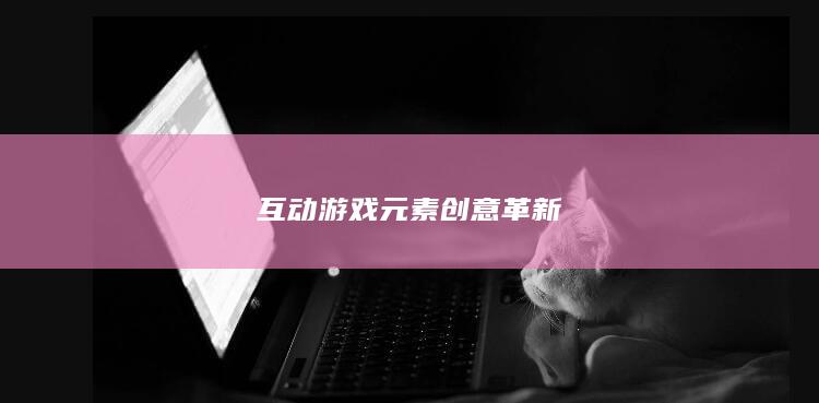 互动游戏元素创意革新