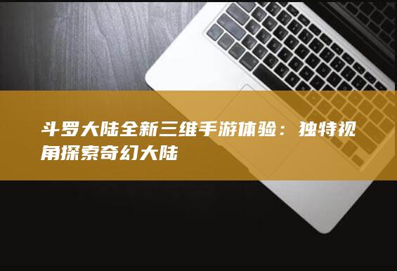 斗罗大陆全新三维手游体验：独特视角探索奇幻大陆