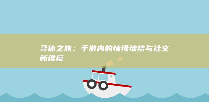 寻仙之旅：手游内的情缘缔结与社交新维度