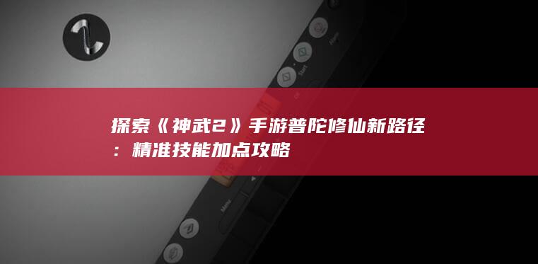 探索《神武2》手游普陀修仙新路径：精准技能加点攻略