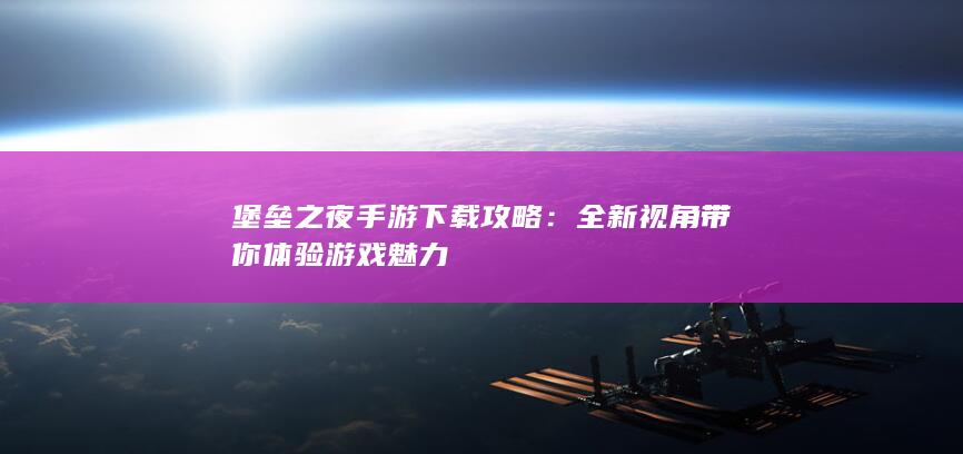 堡垒之夜手游下载攻略：全新视角带你体验游戏魅力