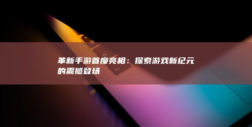 革新手游首度亮相：探索游戏新纪元的震撼登场