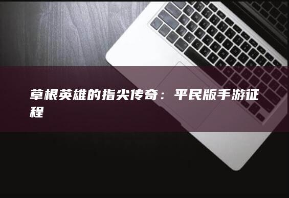 草根英雄的指尖传奇：平民版手游征程