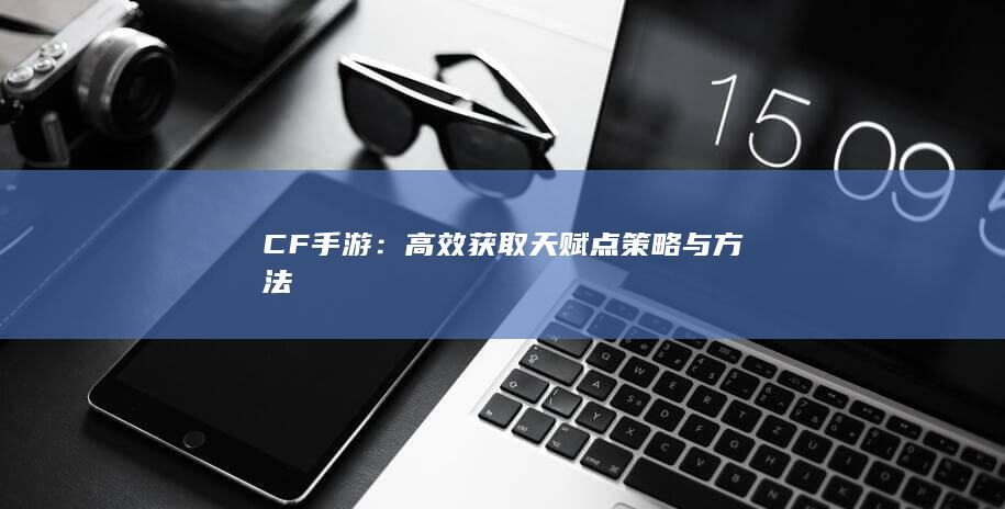 CF手游：高效获取天赋点策略与方法