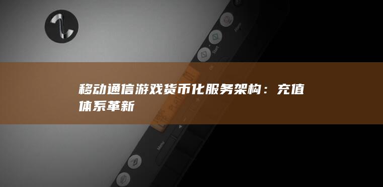 移动通信游戏货币化服务架构：充值体系革新