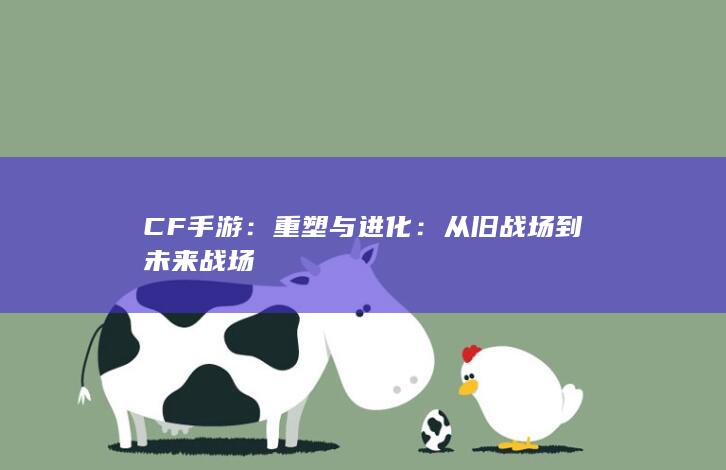 CF手游：重塑与进化：从旧战场到未来战场