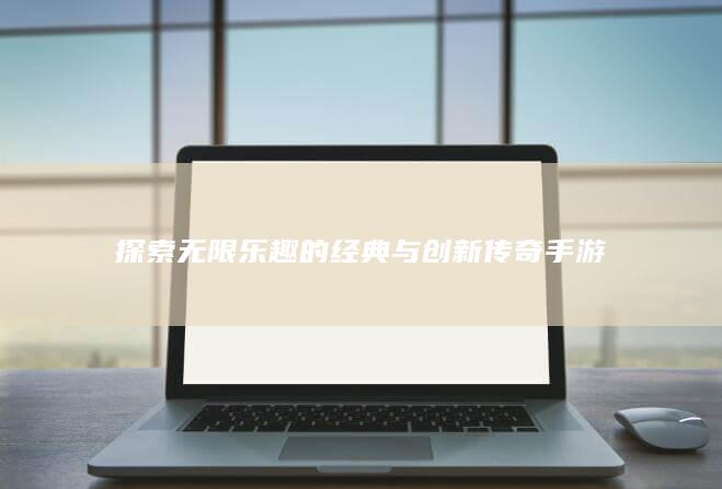 探索无限乐趣的经典与创新传奇手游